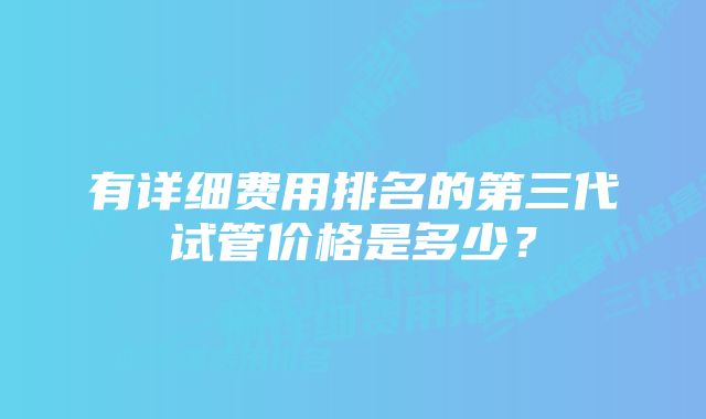 有详细费用排名的第三代试管价格是多少？