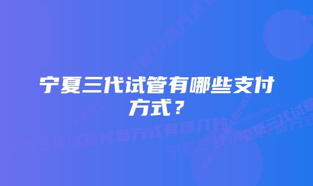 宁夏三代试管有哪些支付方式？