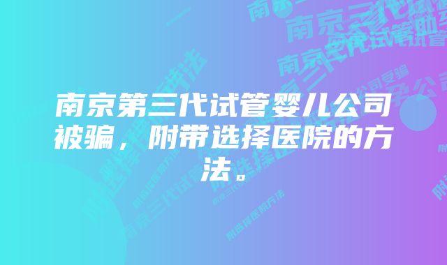 南京第三代试管婴儿公司被骗，附带选择医院的方法。