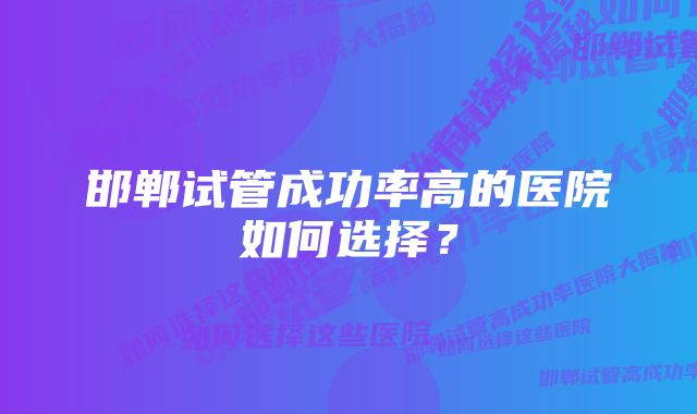 邯郸试管成功率高的医院如何选择？