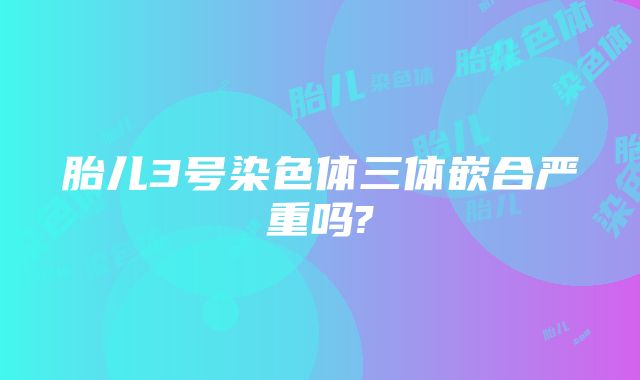 胎儿3号染色体三体嵌合严重吗?