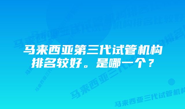 马来西亚第三代试管机构排名较好。是哪一个？