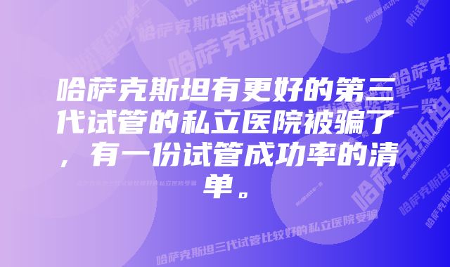 哈萨克斯坦有更好的第三代试管的私立医院被骗了，有一份试管成功率的清单。