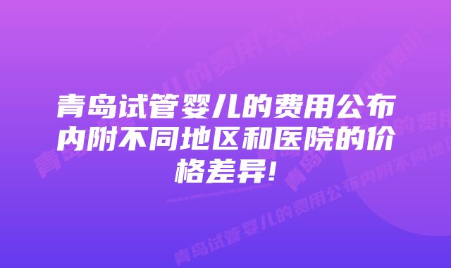 青岛试管婴儿的费用公布内附不同地区和医院的价格差异!