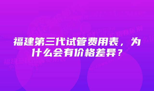 福建第三代试管费用表，为什么会有价格差异？