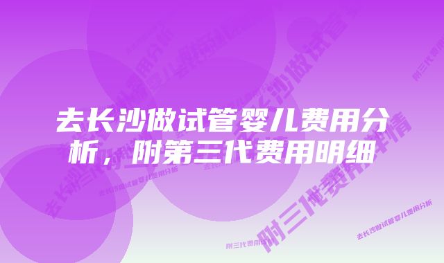 去长沙做试管婴儿费用分析，附第三代费用明细