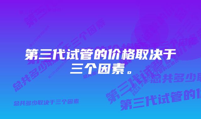 第三代试管的价格取决于三个因素。