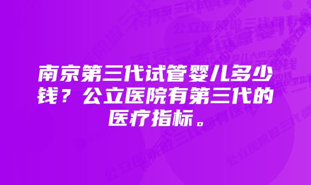 南京第三代试管婴儿多少钱？公立医院有第三代的医疗指标。