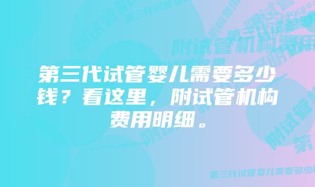 第三代试管婴儿需要多少钱？看这里，附试管机构费用明细。