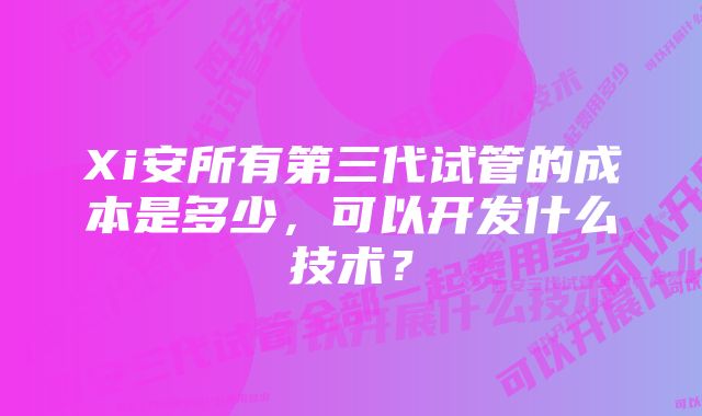 Xi安所有第三代试管的成本是多少，可以开发什么技术？