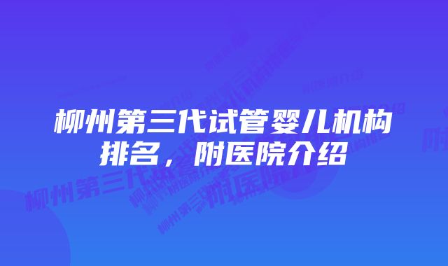 柳州第三代试管婴儿机构排名，附医院介绍