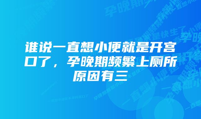 谁说一直想小便就是开宫口了，孕晚期频繁上厕所原因有三