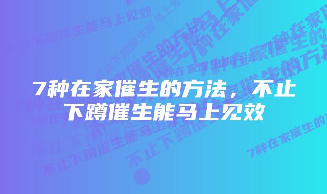 7种在家催生的方法，不止下蹲催生能马上见效