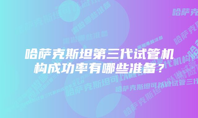 哈萨克斯坦第三代试管机构成功率有哪些准备？