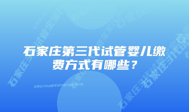 石家庄第三代试管婴儿缴费方式有哪些？