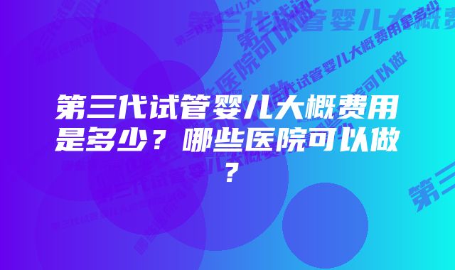 第三代试管婴儿大概费用是多少？哪些医院可以做？