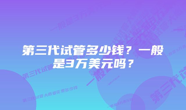 第三代试管多少钱？一般是3万美元吗？