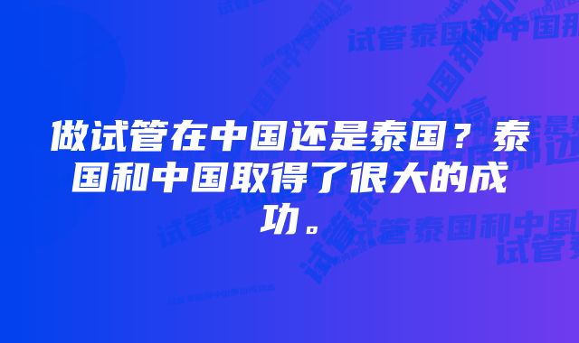 做试管在中国还是泰国？泰国和中国取得了很大的成功。