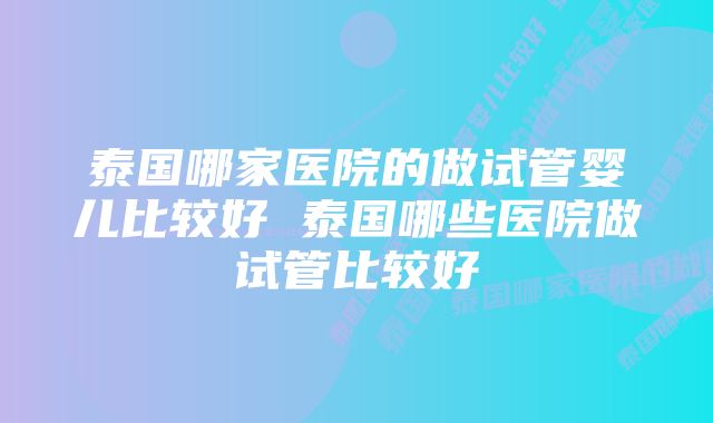 泰国哪家医院的做试管婴儿比较好 泰国哪些医院做试管比较好