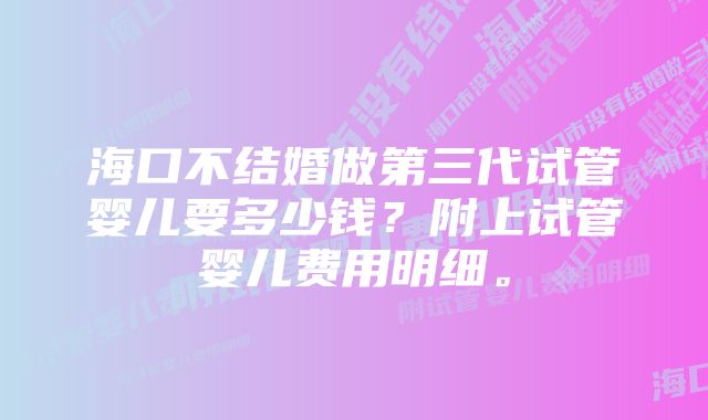 海口不结婚做第三代试管婴儿要多少钱？附上试管婴儿费用明细。