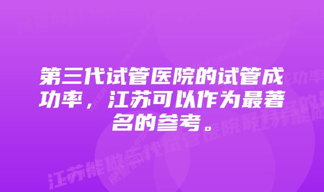 第三代试管医院的试管成功率，江苏可以作为最著名的参考。