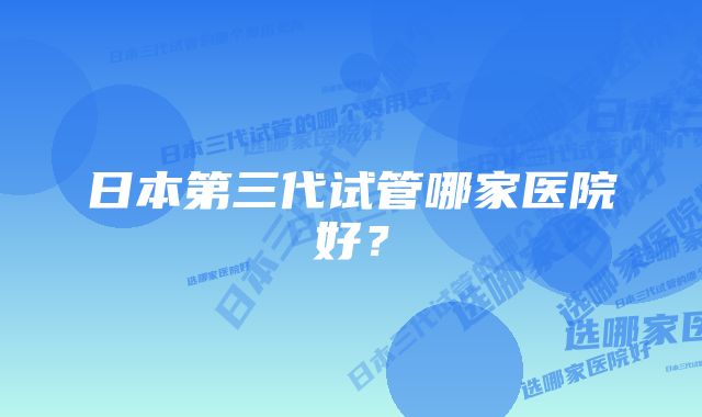 日本第三代试管哪家医院好？