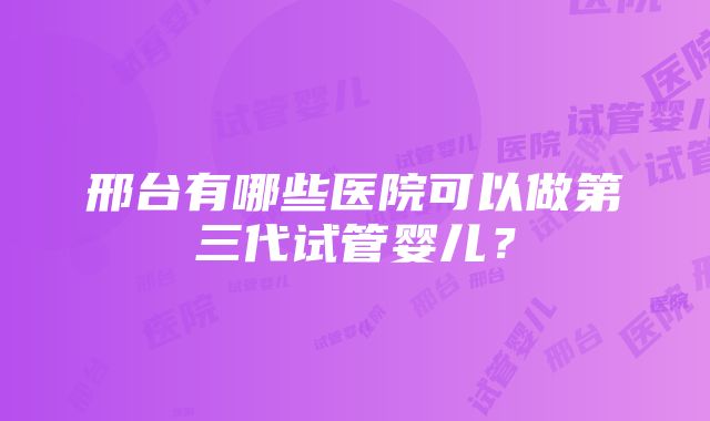 邢台有哪些医院可以做第三代试管婴儿？