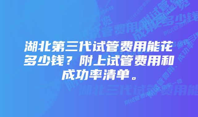 湖北第三代试管费用能花多少钱？附上试管费用和成功率清单。