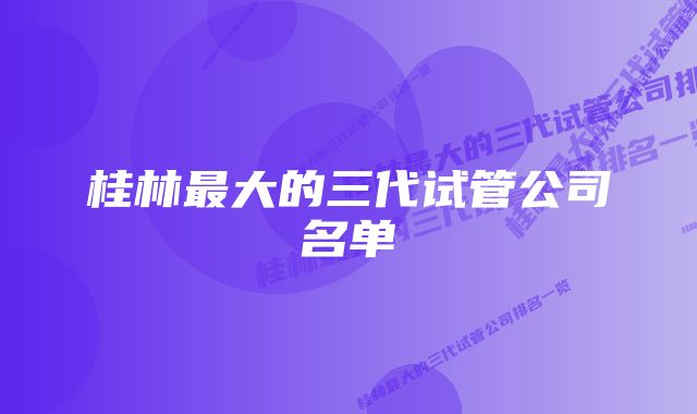 桂林最大的三代试管公司名单