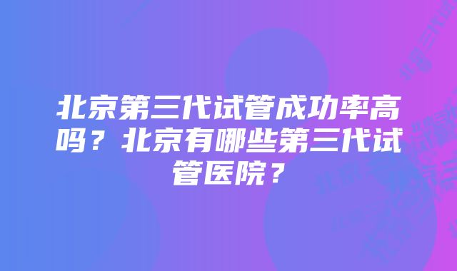 北京第三代试管成功率高吗？北京有哪些第三代试管医院？