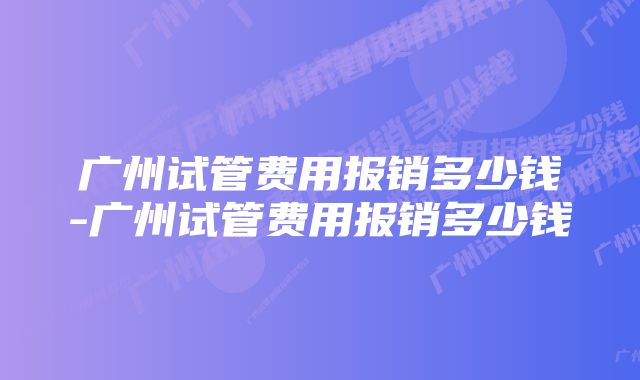 广州试管费用报销多少钱-广州试管费用报销多少钱