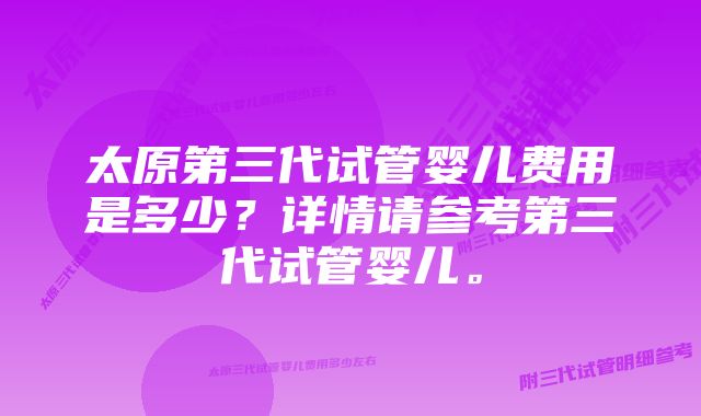 太原第三代试管婴儿费用是多少？详情请参考第三代试管婴儿。