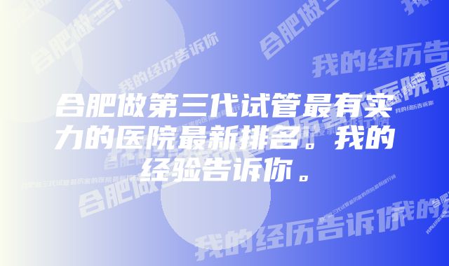 合肥做第三代试管最有实力的医院最新排名。我的经验告诉你。