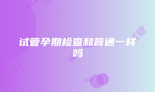 试管孕期检查和普通一样吗