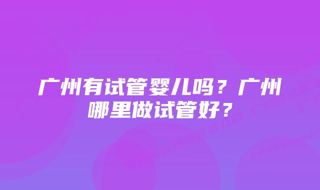 广州有试管婴儿吗？广州哪里做试管好？