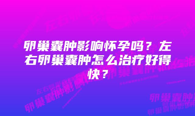 卵巢囊肿影响怀孕吗？左右卵巢囊肿怎么治疗好得快？