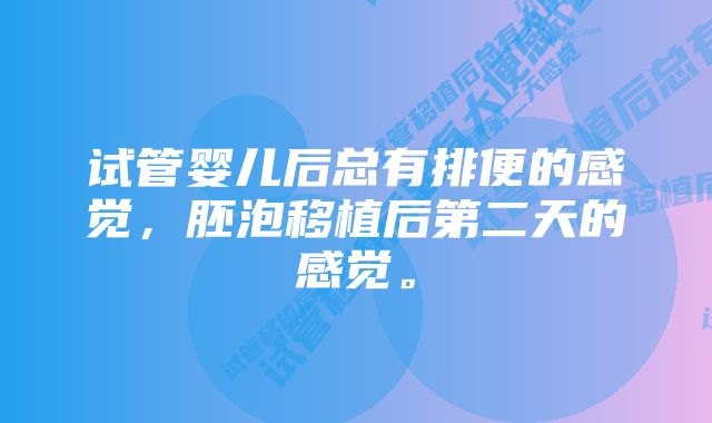 试管婴儿后总有排便的感觉，胚泡移植后第二天的感觉。