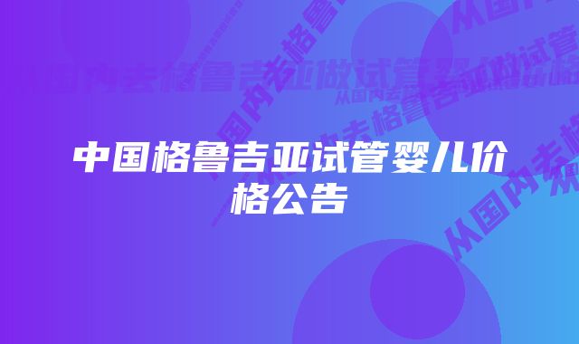 中国格鲁吉亚试管婴儿价格公告