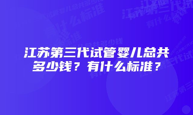 江苏第三代试管婴儿总共多少钱？有什么标准？