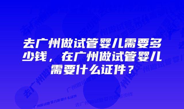 去广州做试管婴儿需要多少钱，在广州做试管婴儿需要什么证件？