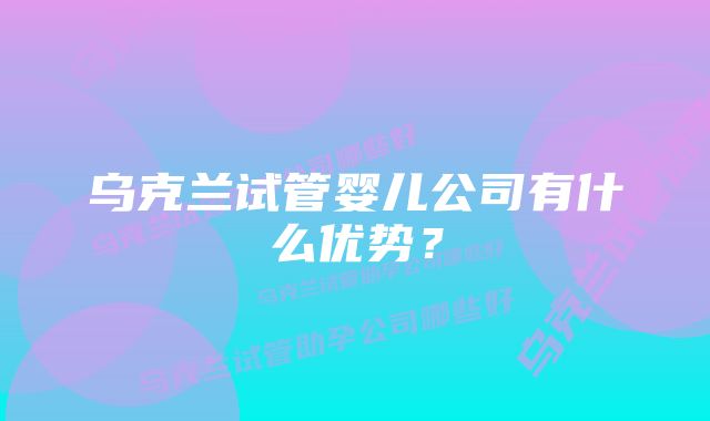 乌克兰试管婴儿公司有什么优势？