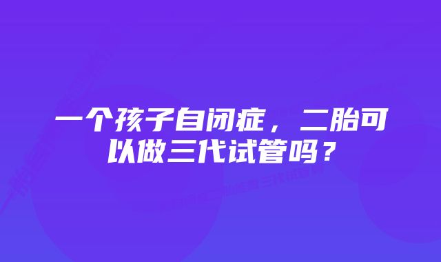 一个孩子自闭症，二胎可以做三代试管吗？