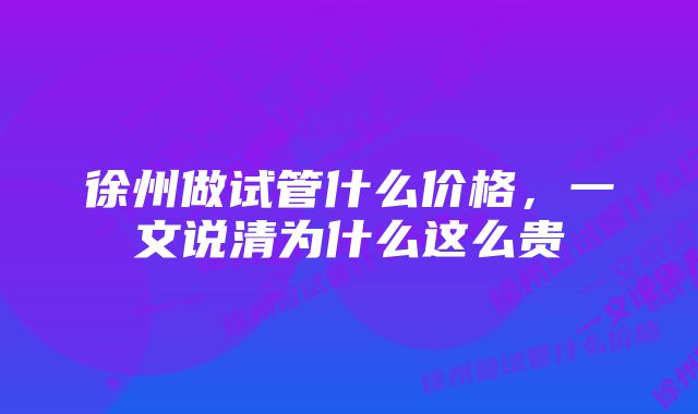 徐州做试管什么价格，一文说清为什么这么贵