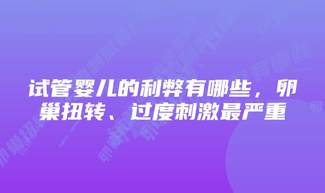 试管婴儿的利弊有哪些，卵巢扭转、过度刺激最严重