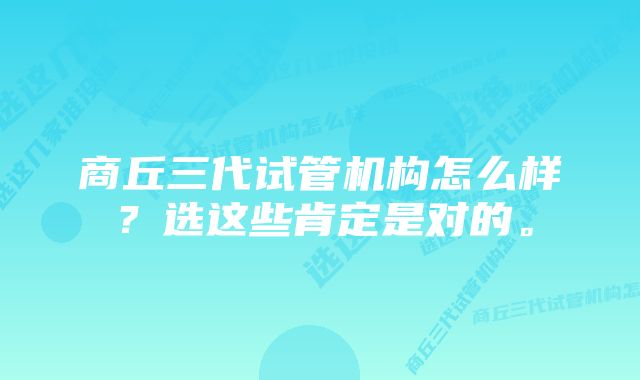 商丘三代试管机构怎么样？选这些肯定是对的。