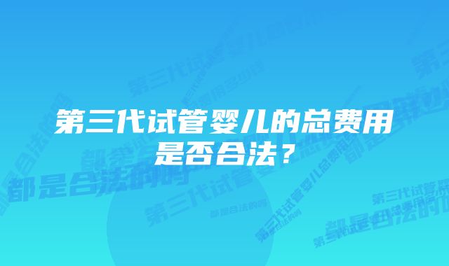 第三代试管婴儿的总费用是否合法？