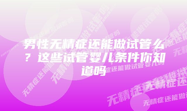 男性无精症还能做试管么？这些试管婴儿条件你知道吗