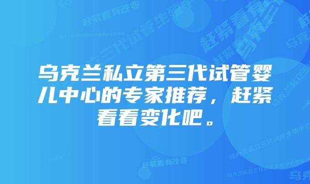 乌克兰私立第三代试管婴儿中心的专家推荐，赶紧看看变化吧。