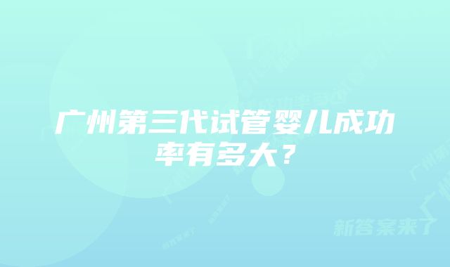 广州第三代试管婴儿成功率有多大？