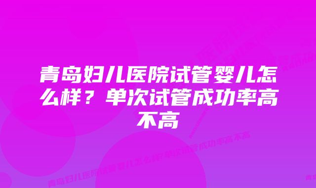 青岛妇儿医院试管婴儿怎么样？单次试管成功率高不高